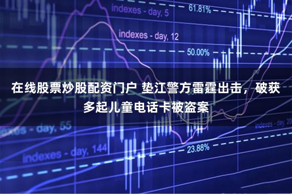 在线股票炒股配资门户 垫江警方雷霆出击，破获多起儿童电话卡被盗案