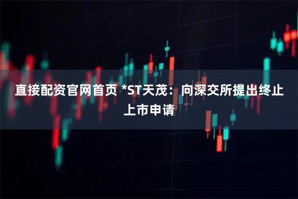 直接配资官网首页 *ST天茂：向深交所提出终止上市申请