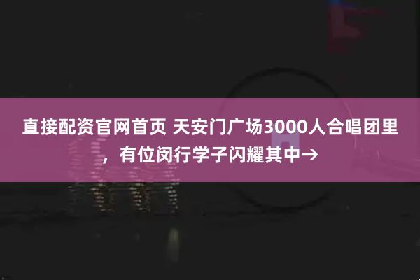 直接配资官网首页 天安门广场3000人合唱团里，有位闵行学子闪耀其中→