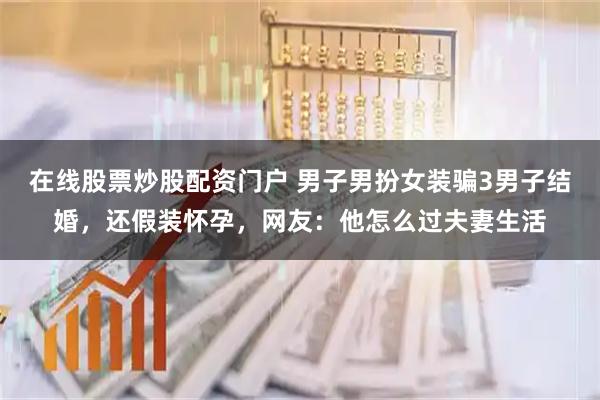 在线股票炒股配资门户 男子男扮女装骗3男子结婚，还假装怀孕，网友：他怎么过夫妻生活