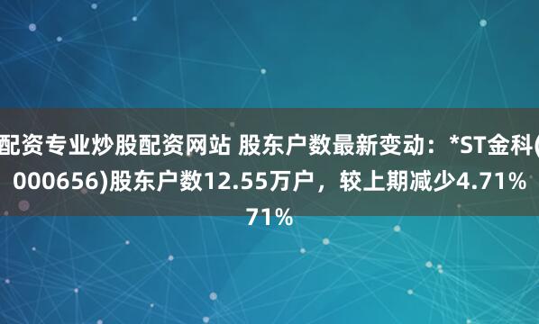 配资专业炒股配资网站 股东户数最新变动：*ST金科(000656)股东户数12.55万户，较上期减少4.71%