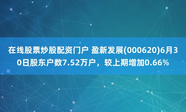 在线股票炒股配资门户 盈新发展(000620)6月30日股东户数7.52万户，较上期增加0.66%
