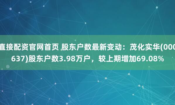 直接配资官网首页 股东户数最新变动：茂化实华(000637)股东户数3.98万户，较上期增加69.08%