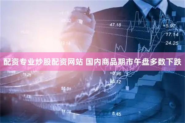 配资专业炒股配资网站 国内商品期市午盘多数下跌