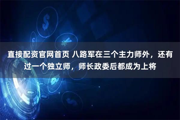 直接配资官网首页 八路军在三个主力师外,还有过一个独立师,师长政委后都成为上将