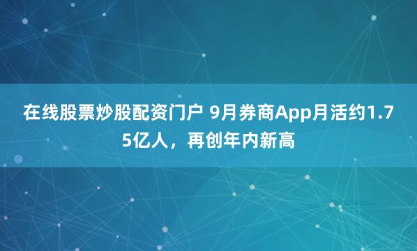 在线股票炒股配资门户 9月券商App月活约1.75亿人，再创年内新高
