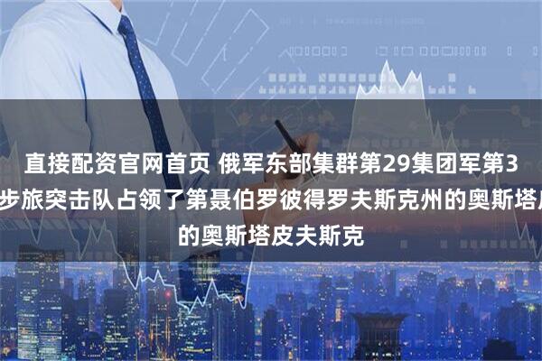 直接配资官网首页 俄军东部集群第29集团军第36近卫摩步旅突击队占领了第聂伯罗彼得罗夫斯克州的奥斯塔皮夫斯克