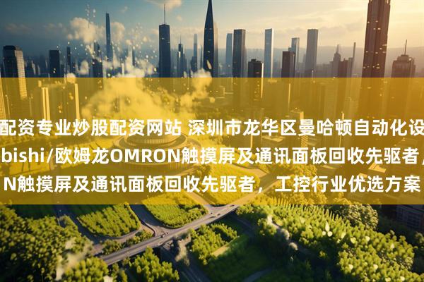 配资专业炒股配资网站 深圳市龙华区曼哈顿自动化设备商行：三菱Mitsubishi/欧姆龙OMRON触摸屏及通讯面板回收先驱者，工控行业优选方案
