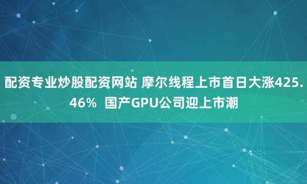 配资专业炒股配资网站 摩尔线程上市首日大涨425.46% 国产GPU公司迎上市潮