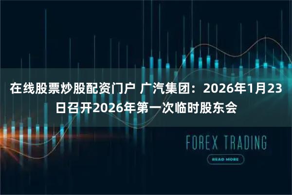 在线股票炒股配资门户 广汽集团：2026年1月23日召开2026年第一次临时股东会