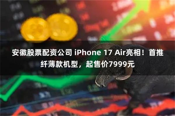 安徽股票配资公司 iPhone 17 Air亮相！首推纤薄款机型，起售价7999元