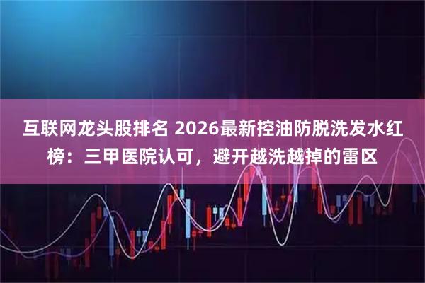 互联网龙头股排名 2026最新控油防脱洗发水红榜：三甲医院认可，避开越洗越掉的雷区