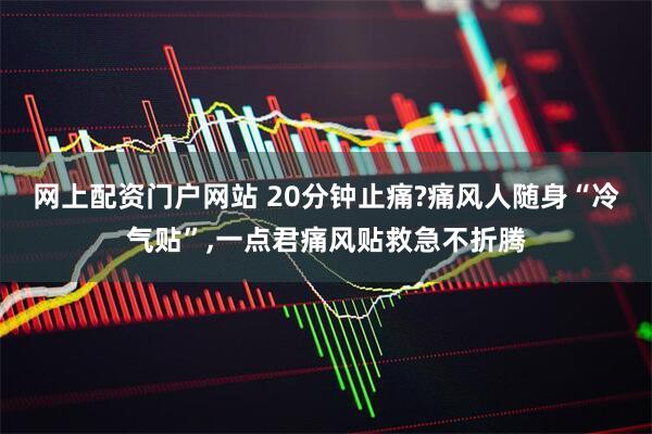 网上配资门户网站 20分钟止痛?痛风人随身“冷气贴”,一点君痛风贴救急不折腾