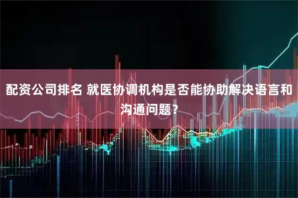 配资公司排名 就医协调机构是否能协助解决语言和沟通问题？